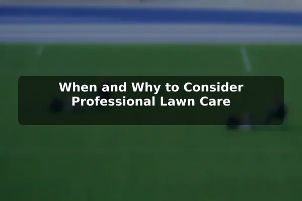 When and Why to Consider Professional Lawn Care