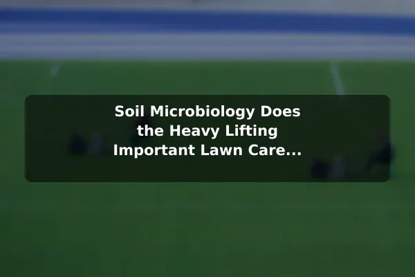 Soil Microbiology Does the Heavy Lifting Important Lawn Care Plant Facts Every Beginner Should Know