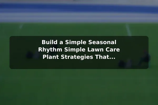 Build a Simple Seasonal Rhythm Simple Lawn Care Plant Strategies That Lead to Better Results