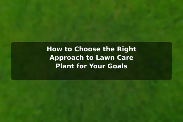 How to Choose the Right Approach to Lawn Care (Plant) for Your Goals