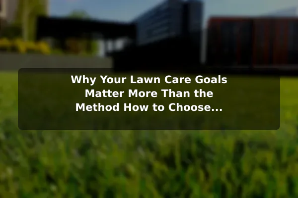Why Your Lawn Care Goals Matter More Than the Method How to Choose the Right Approach to Lawn Care Plant for Your Goals