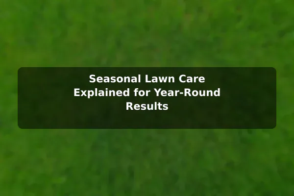 Seasonal Lawn Care Explained for Year-Round Results