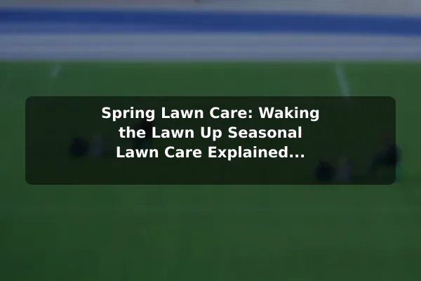 Spring Lawn Care: Waking the Lawn Up Seasonal Lawn Care Explained for Year-Round Results