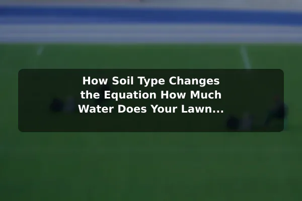 How Soil Type Changes the Equation How Much Water Does Your Lawn Really Need?