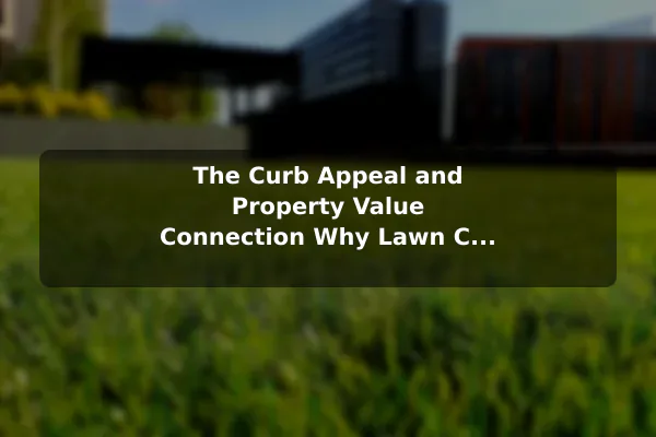 The Curb Appeal and Property Value Connection Why Lawn Care Matters for Every Homeowner