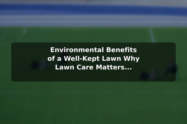 Environmental Benefits of a Well-Kept Lawn Why Lawn Care Matters for Every Homeowner