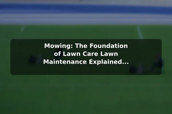 Mowing: The Foundation of Lawn Care Lawn Maintenance Explained: What It Really Involves
