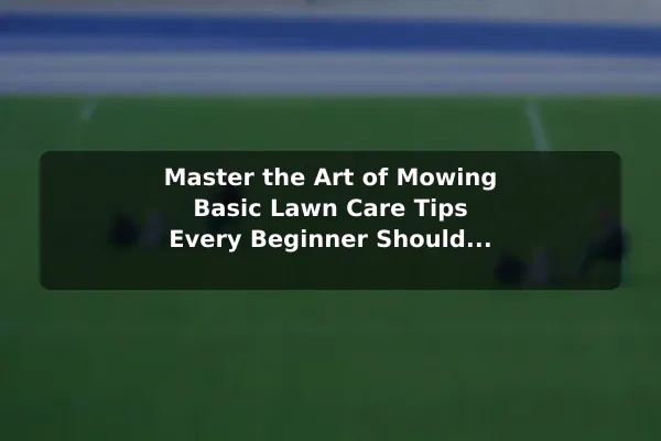 Master the Art of Mowing Basic Lawn Care Tips Every Beginner Should Know
